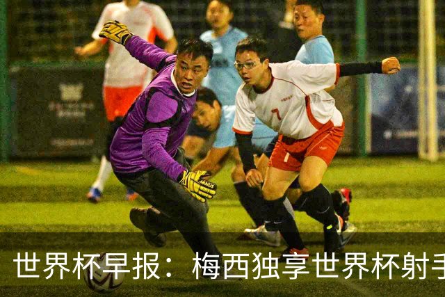 世界杯早报：梅西独享世界杯射手王，阿根廷2-0奥地利提前出线